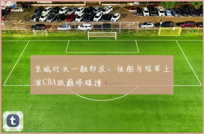 京城对决一触即发,快船与绿军上演CBA版巅峰碰撞