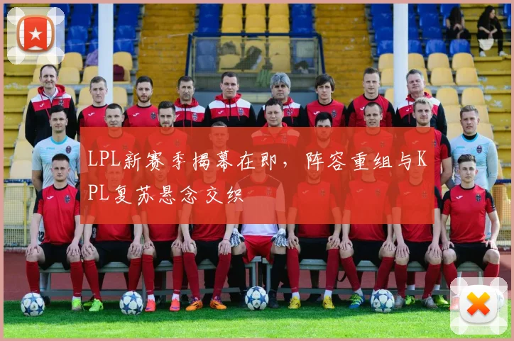 LPL新赛季揭幕在即,阵容重组与KPL复苏悬念交织
