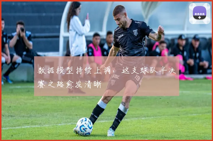 数据模型持续上调,这支球队半决赛之路愈发清晰