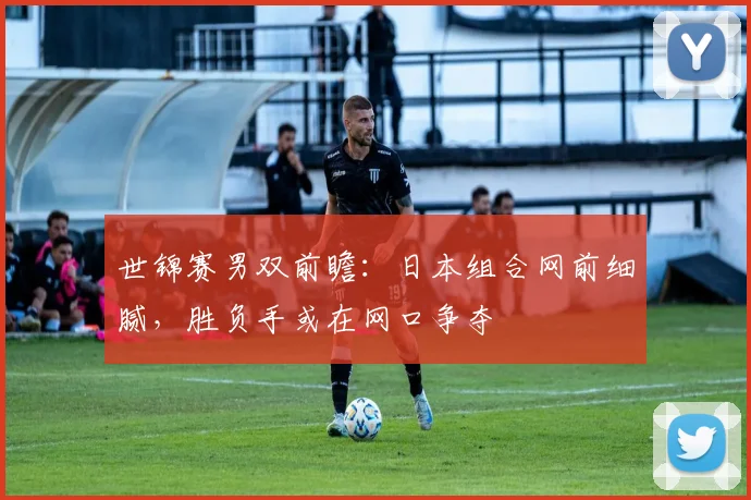 世锦赛男双前瞻:日本组合网前细腻,胜负手或在网口争夺