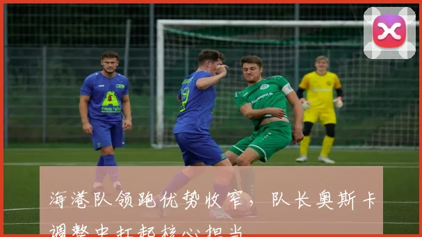 海港队领跑优势收窄，队长奥斯卡调整中扛起核心担当