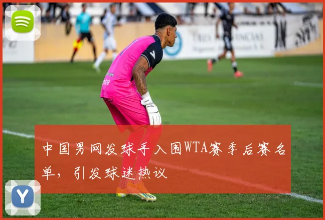中国男网发球手入围WTA赛季后赛名单,引发球迷热议