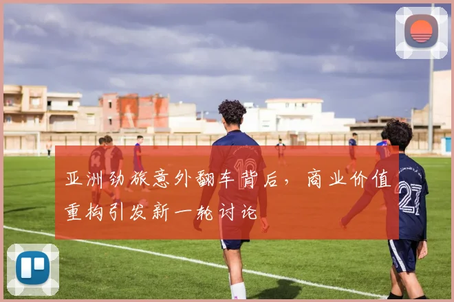 亚洲劲旅意外翻车背后，商业价值重构引发新一轮讨论
