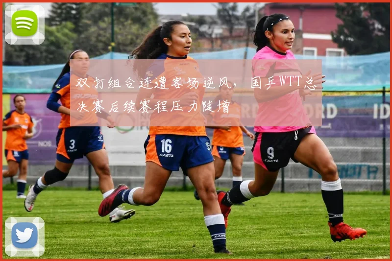 双打组合连遭客场逆风，国乒WTT总决赛后续赛程压力陡增 - 球天下体育