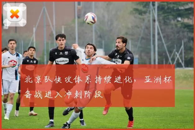 北京队快攻体系持续进化，亚洲杯备战进入冲刺阶段 - 球天下体育