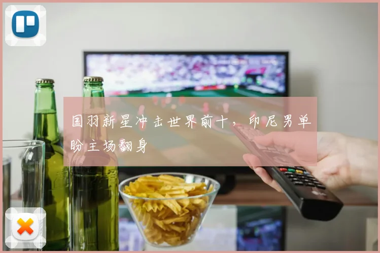 国羽新星冲击世界前十，印尼男单盼主场翻身 - 球天下体育