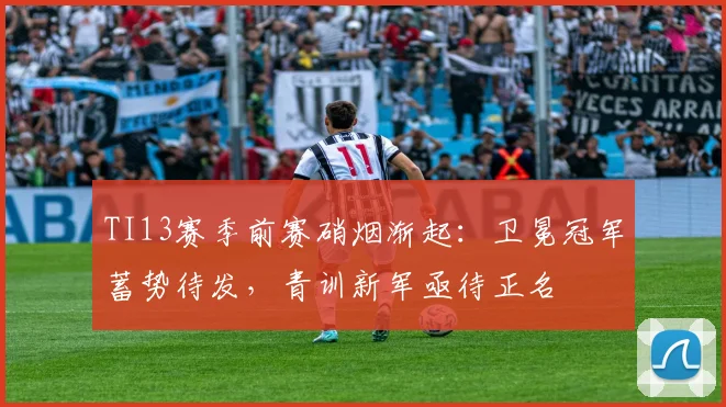 TI13赛季前赛硝烟渐起：卫冕冠军蓄势待发，青训新军亟待正名