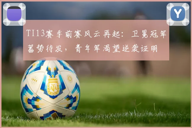 TI13赛季前赛风云再起:卫冕冠军蓄势待发,青年军渴望逆袭证明