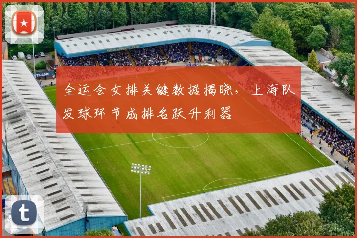 全运会女排关键数据揭晓,上海队发球环节成排名跃升利器