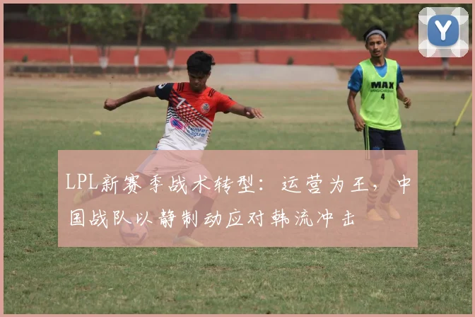 LPL新赛季战术转型：运营为王，中国战队以静制动应对韩流冲击