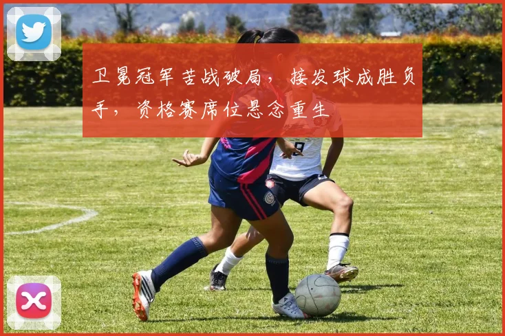 卫冕冠军苦战破局，接发球成胜负手，资格赛席位悬念重生 - 球天下体育