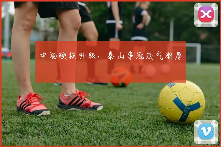 中场硬核升级,泰山争冠底气渐厚