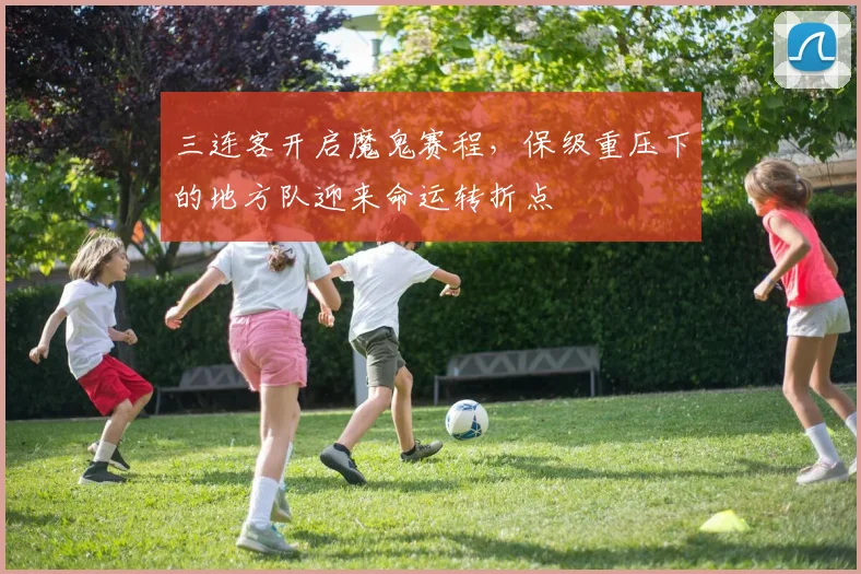 三连客开启魔鬼赛程,保级重压下的地方队迎来命运转折点