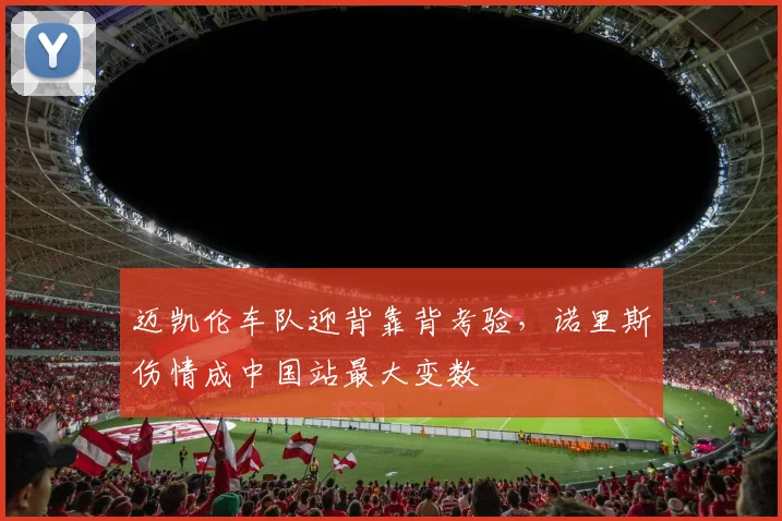 迈凯伦车队迎背靠背考验，诺里斯伤情成中国站最大变数