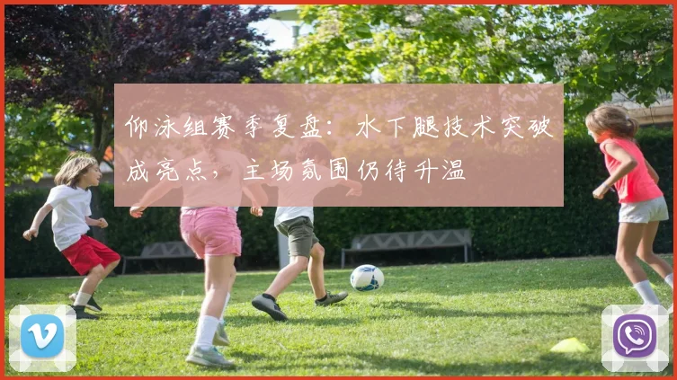 仰泳组赛季复盘：水下腿技术突破成亮点，主场氛围仍待升温
