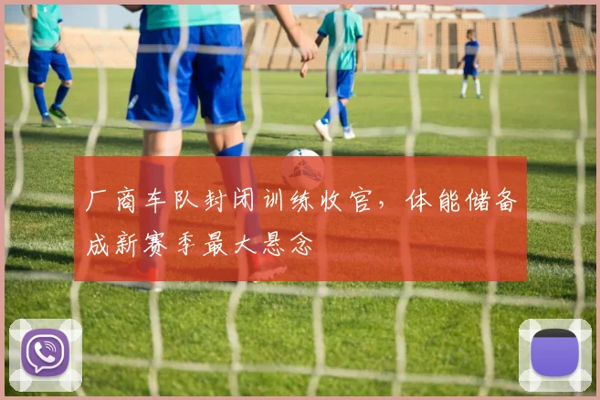 厂商车队封闭训练收官，体能储备成新赛季最大悬念