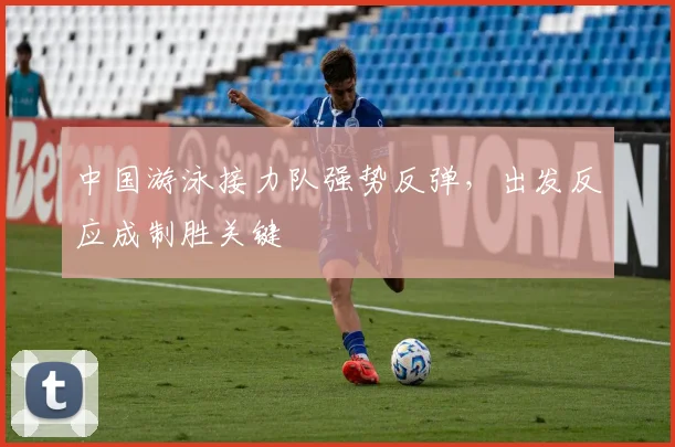 中国游泳接力队强势反弹,出发反应成制胜关键