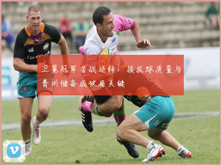 卫冕冠军苦战逆转，接发球质量与青训储备成破局关键 - 球天下体育