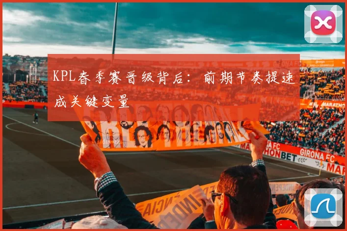KPL春季赛晋级背后:前期节奏提速成关键变量