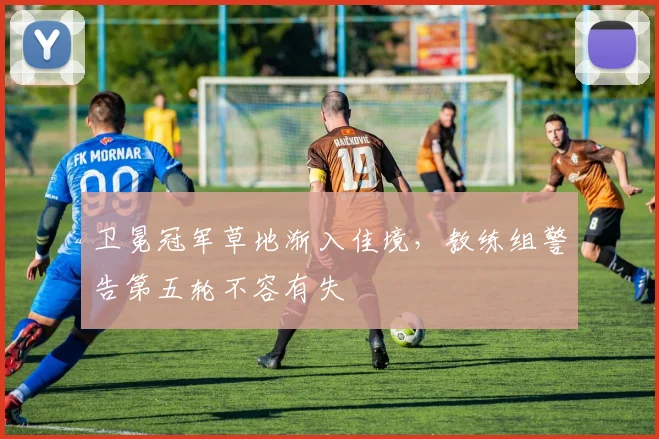 卫冕冠军草地渐入佳境，教练组警告第五轮不容有失