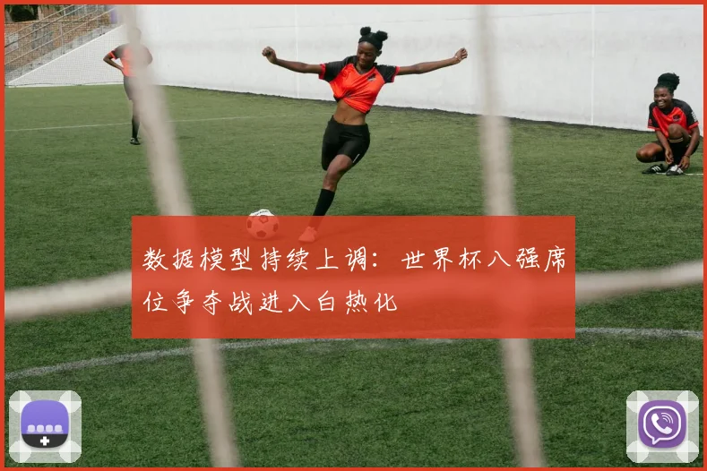 数据模型持续上调:世界杯八强席位争夺战进入白热化