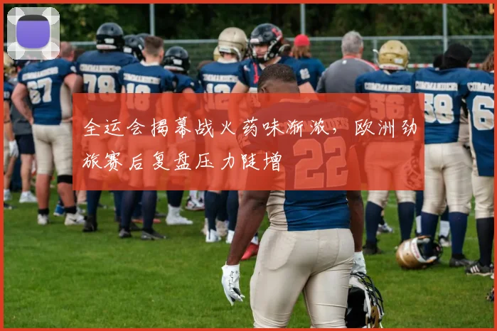 全运会揭幕战火药味渐浓，欧洲劲旅赛后复盘压力陡增 - 球天下体育
