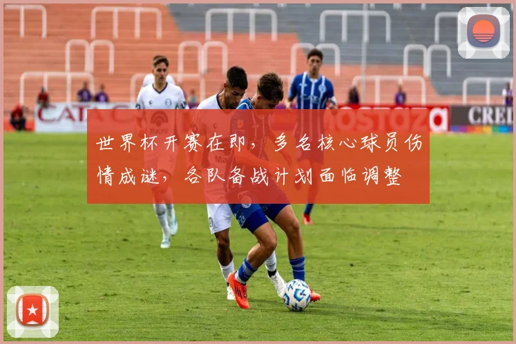 世界杯开赛在即,多名核心球员伤情成谜,各队备战计划面临调整
