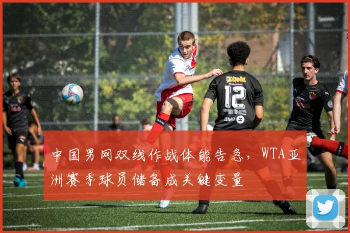 中国男网双线作战体能告急,WTA亚洲赛季球员储备成关键变量