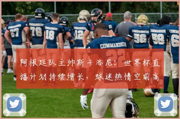阿根廷队主帅斯卡洛尼：世界杯直播计划持续增长，球迷热情空前高涨